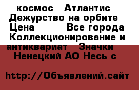 1.1) космос : Атлантис - Дежурство на орбите › Цена ­ 990 - Все города Коллекционирование и антиквариат » Значки   . Ненецкий АО,Несь с.